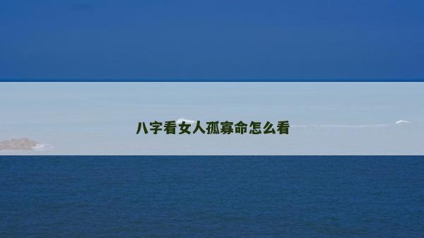 八字看女人孤寡命怎么看 八字看女人孤寡命怎么看