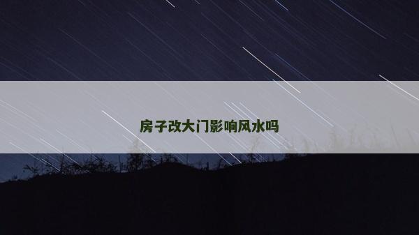 房子改大門影響風水嗎 房子改大門影響風水嗎