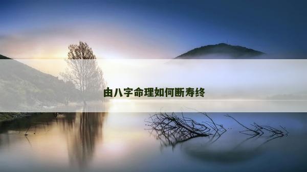 由八字命理如何斷壽終 由八字命理如何斷壽終