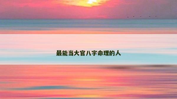 最能當(dāng)大官八字命理的人 最能當(dāng)大官八字命理的人