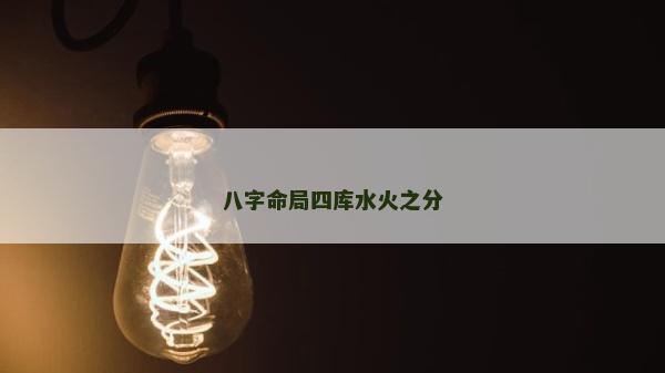 八字命局四庫水火之分 八字命局四庫水火之分