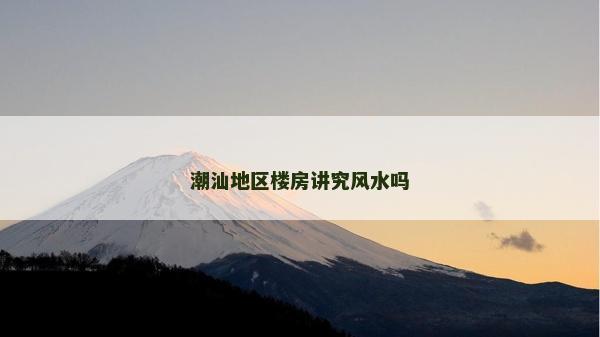 潮汕地區(qū)樓房講究風(fēng)水嗎