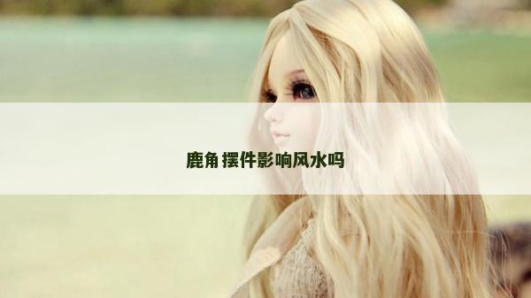鹿角擺件影響風(fēng)水嗎