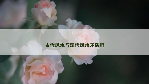 古代風水與現代風水矛盾嗎