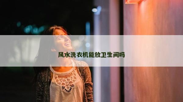 風(fēng)水洗衣機(jī)能放衛(wèi)生間嗎 風(fēng)水洗衣機(jī)能放衛(wèi)生間嗎