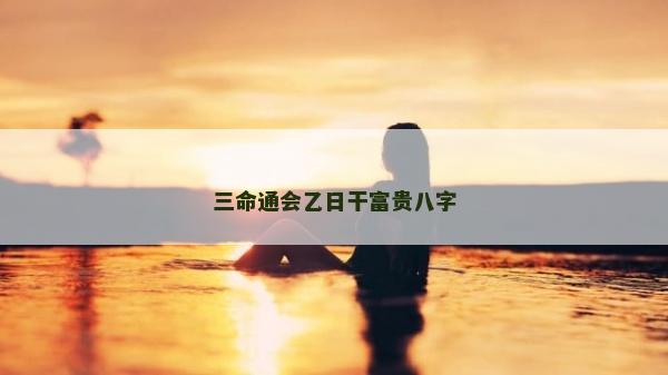 三命通會乙日干富貴八字