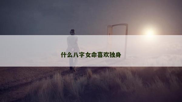 什么八字女命喜歡獨身