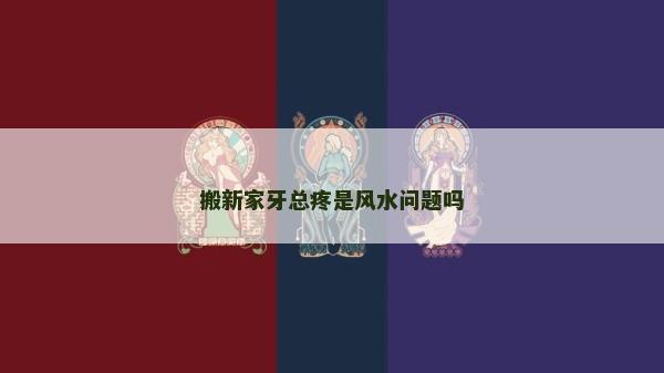 搬新家牙總疼是風水問題嗎 搬新家牙總疼是風水問題嗎