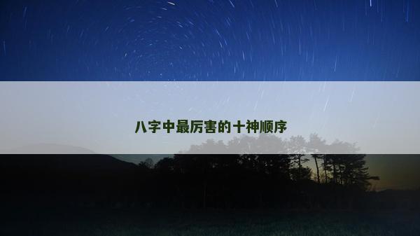 八字中最厲害的十神順序 八字中最厲害的十神順序