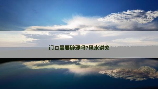 門口需要辟邪嗎?風水講究 門口需要辟邪嗎?風水講究