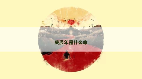 庚辰年是什么命 庚辰年是什么命