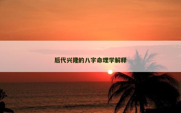 后代興隆的八字命理學解釋 后代興隆的八字命理學解釋