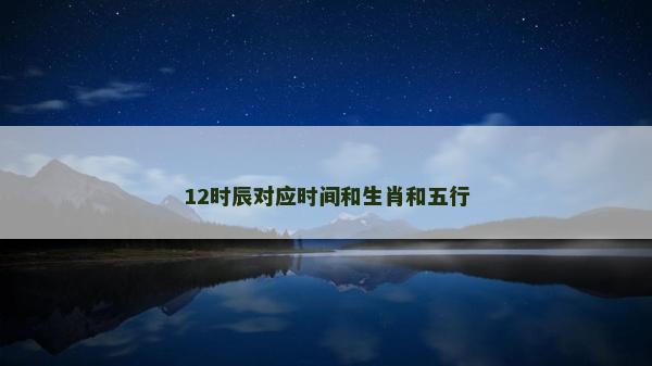 12時辰對應(yīng)時間和生肖和五行