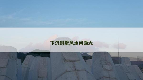 下沉別墅風水問題大