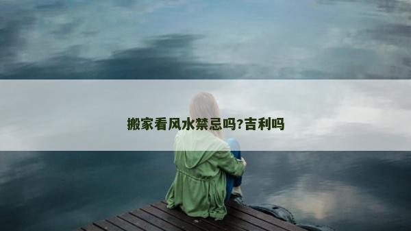 搬家看風水禁忌嗎?吉利嗎