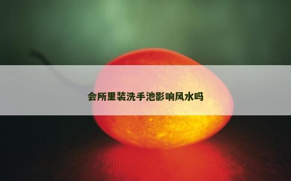 會所里裝洗手池影響風水嗎