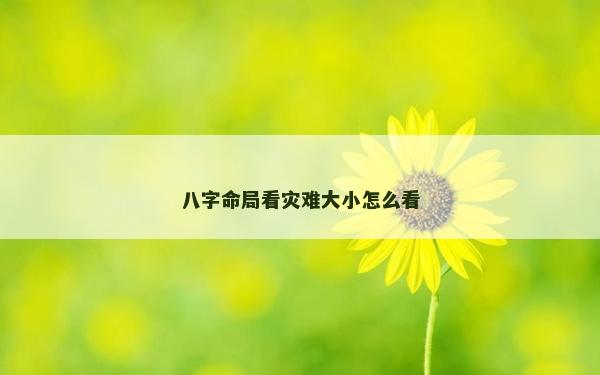八字命局看災(zāi)難大小怎么看