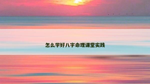怎么學(xué)好八字命理課堂實(shí)踐