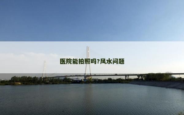 醫(yī)院能拍照嗎?風(fēng)水問題