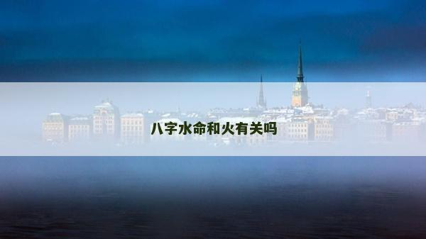 八字水命和火有關(guān)嗎