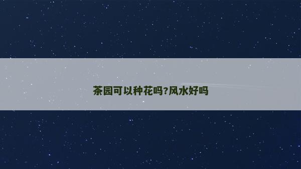 茶園可以種花嗎?風水好嗎