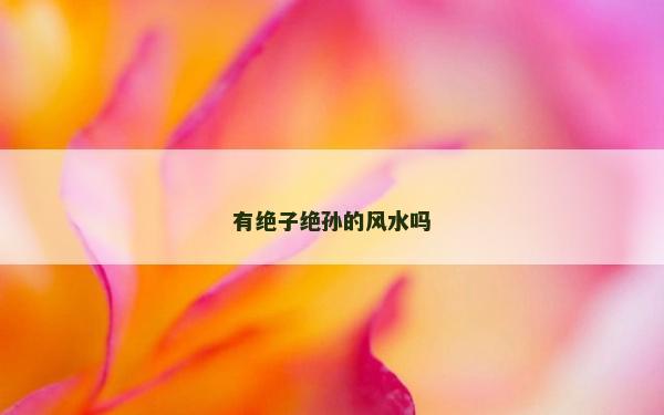 有絕子絕孫的風(fēng)水嗎 有絕子絕孫的風(fēng)水嗎