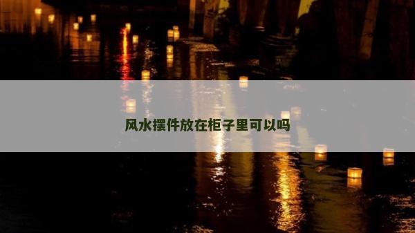 風水擺件放在柜子里可以嗎 風水擺件放在柜子里可以嗎