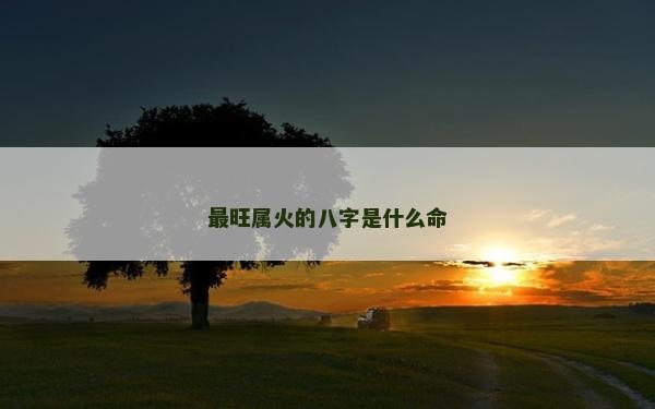 最旺屬火的八字是什么命 最旺屬火的八字是什么命