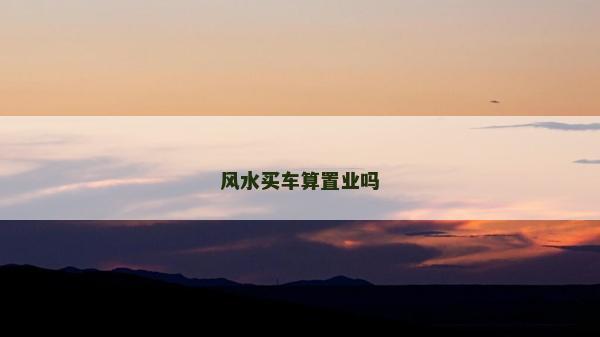 風(fēng)水買(mǎi)車(chē)算置業(yè)嗎
