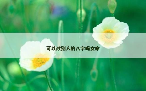 可以改別人的八字嗎女命