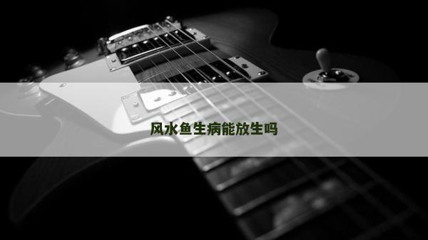 風(fēng)水魚生病能放生嗎