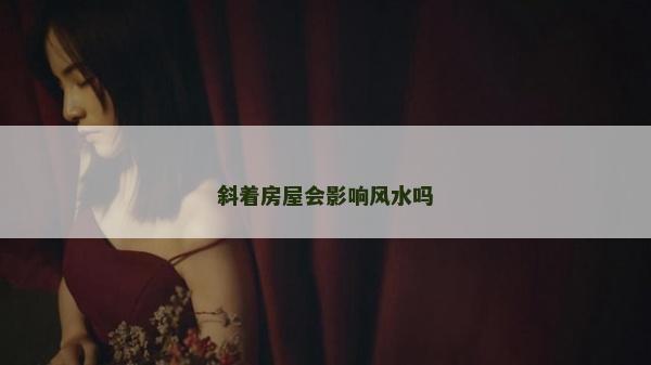 斜著房屋會(huì)影響風(fēng)水嗎