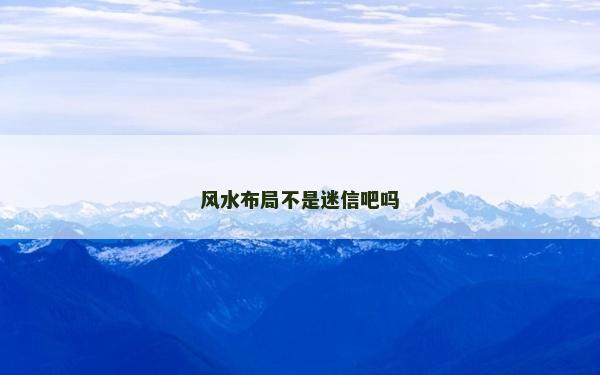 風(fēng)水布局不是迷信吧嗎