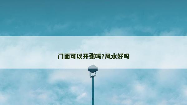 門面可以開張嗎?風(fēng)水好嗎