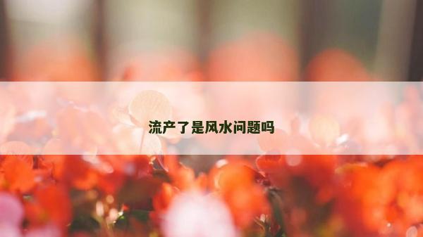 流產(chǎn)了是風(fēng)水問題嗎