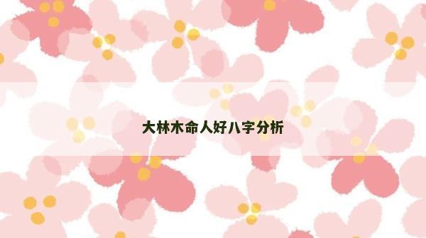 大林木命人好八字分析 大林木命人好八字分析