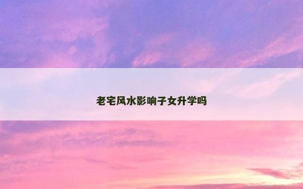 老宅風水影響子女升學嗎
