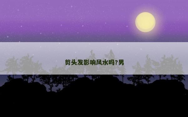 剪頭發影響風水嗎?男 剪頭發影響風水嗎?男