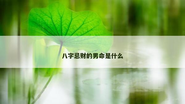 八字忌財的男命是什么 八字忌財的男命是什么