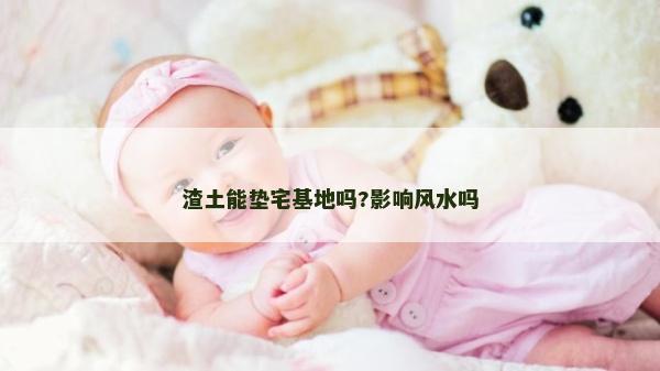 渣土能墊宅基地嗎?影響風(fēng)水嗎