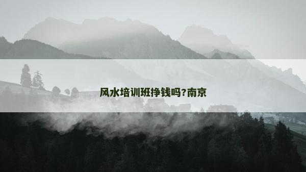 風水培訓班掙錢嗎?南京 風水培訓班掙錢嗎?南京