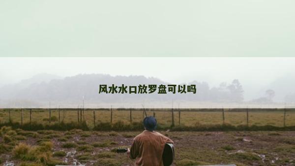 風(fēng)水水口放羅盤可以嗎