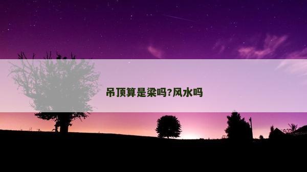 吊頂算是梁?jiǎn)?風(fēng)水嗎