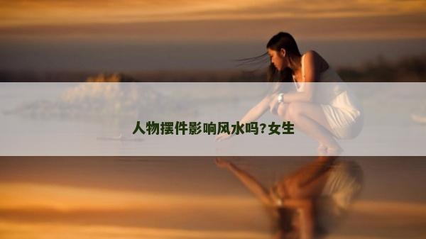 人物擺件影響風水嗎?女生 人物擺件影響風水嗎?女生