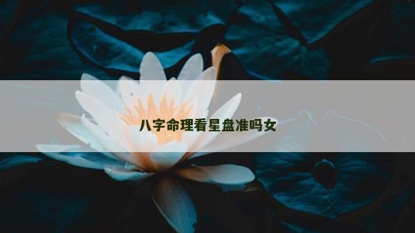 八字命理看星盤準嗎女 八字命理看星盤準嗎女