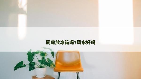 廚房放冰箱嗎?風水好嗎