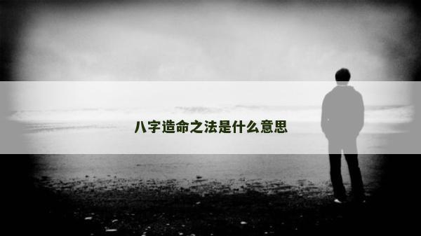 八字造命之法是什么意思 八字造命之法是什么意思