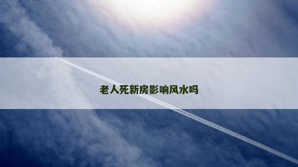老人死新房影響風水嗎