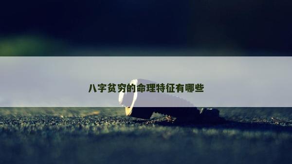八字貧窮的命理特征有哪些 八字貧窮的命理特征有哪些