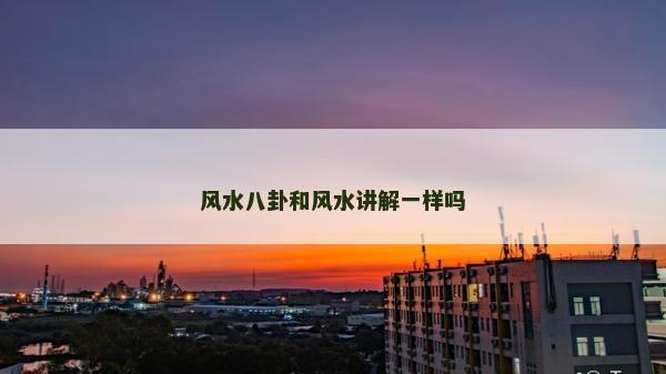 風(fēng)水八卦和風(fēng)水講解一樣嗎 風(fēng)水八卦和風(fēng)水講解一樣嗎